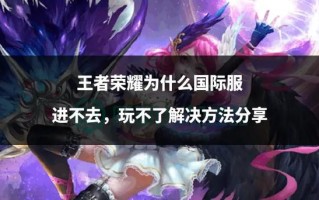 王者荣耀下载了玩不了 - 为什么王者荣耀下载完打不开